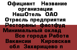 Официант › Название организации ­ НашОтель, ОАО › Отрасль предприятия ­ Рестораны, фастфуд › Минимальный оклад ­ 23 500 - Все города Работа » Вакансии   . Кировская обл.,Захарищево п.